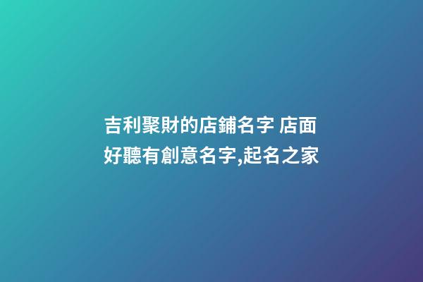 吉利聚財的店鋪名字 店面好聽有創意名字,起名之家